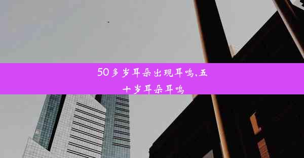 50多岁耳朵出现耳鸣,五十岁耳朵耳鸣