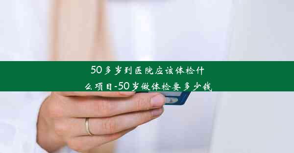 50多岁到医院应该体检什么项目-50岁做体检要多少钱