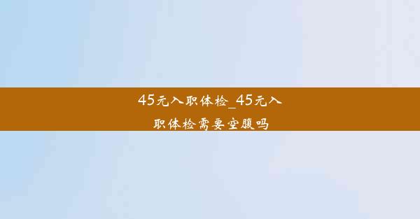 45元入职体检_45元入职体检需要空腹吗