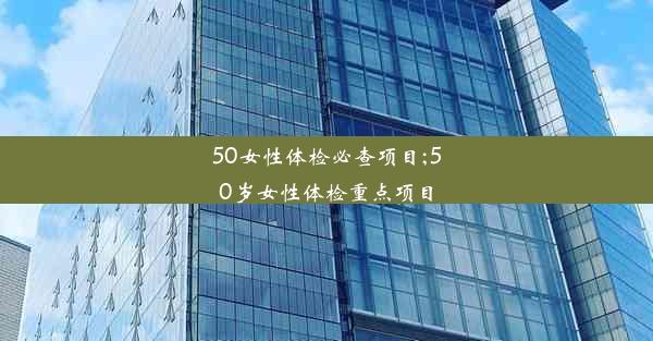 50女性体检必查项目;50岁女性体检重点项目