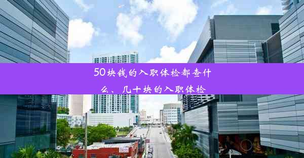 <b>50块钱的入职体检都查什么、几十块的入职体检</b>