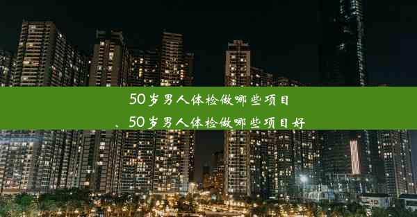 50岁男人体检做哪些项目、50岁男人体检做哪些项目好