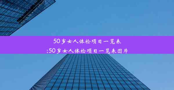 50岁女人体检项目一览表;50岁女人体检项目一览表图片