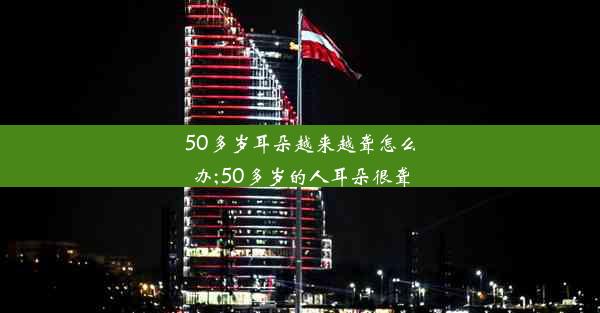 50多岁耳朵越来越聋怎么办;50多岁的人耳朵很聋