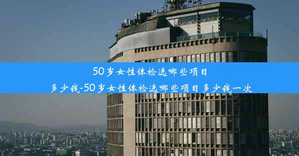 50岁女性体检选哪些项目多少钱-50岁女性体检选哪些项目多少钱一次