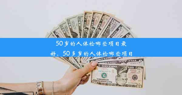 50岁的人体检哪些项目最好、50多岁的人体检哪些项目