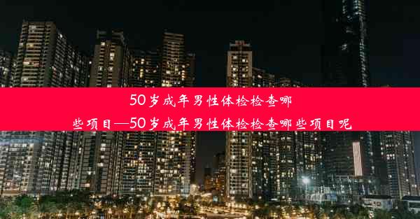 50岁成年男性体检检查哪些项目—50岁成年男性体检检查哪些项目呢