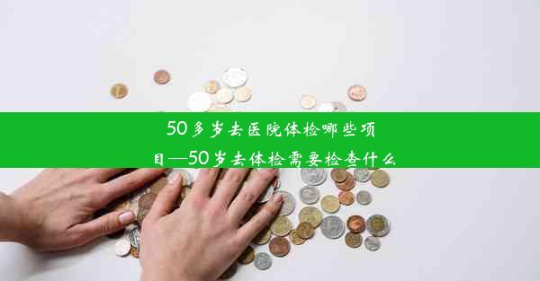 50多岁去医院体检哪些项目—50岁去体检需要检查什么