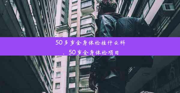 50多岁全身体检挂什么科、50岁全身体检项目