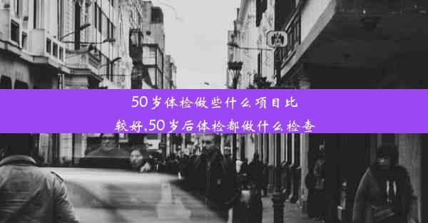 50岁体检做些什么项目比较好,50岁后体检都做什么检查