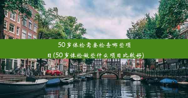 <b>50岁体检需要检查哪些项目(50岁体检做些什么项目比较好)</b>