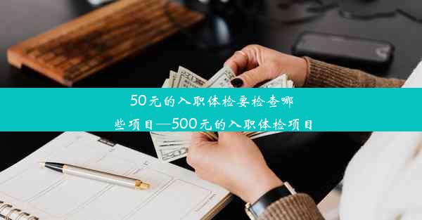 50元的入职体检要检查哪些项目—500元的入职体检项目