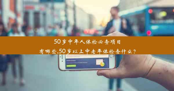 50岁中年人体检必查项目有哪些,50岁以上中老年体检查什么？