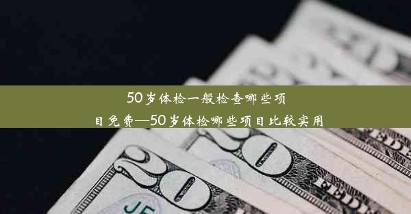 50岁体检一般检查哪些项目免费—50岁体检哪些项目比较实用