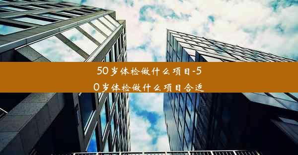 50岁体检做什么项目-50岁体检做什么项目合适