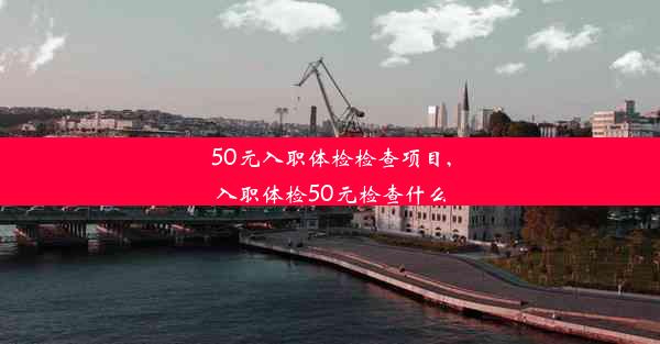 50元入职体检检查项目,入职体检50元检查什么