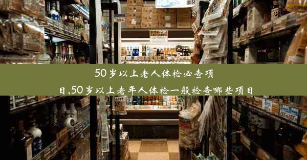 50岁以上老人体检必查项目,50岁以上老年人体检一般检查哪些项目