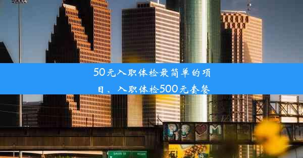 50元入职体检最简单的项目、入职体检500元套餐