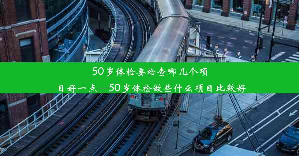 50岁体检要检查哪几个项目好一点—50岁体检做些什么项目比较好