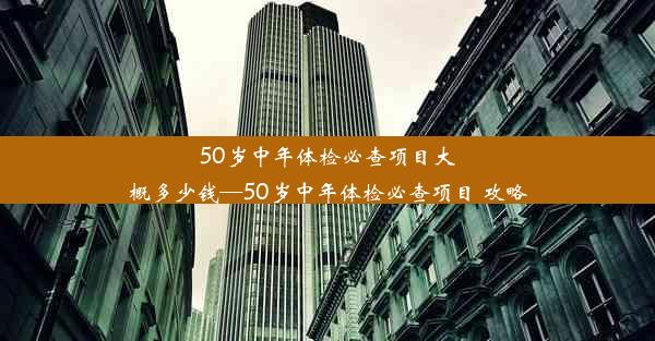 50岁中年体检必查项目大概多少钱—50岁中年体检必查项目 攻略