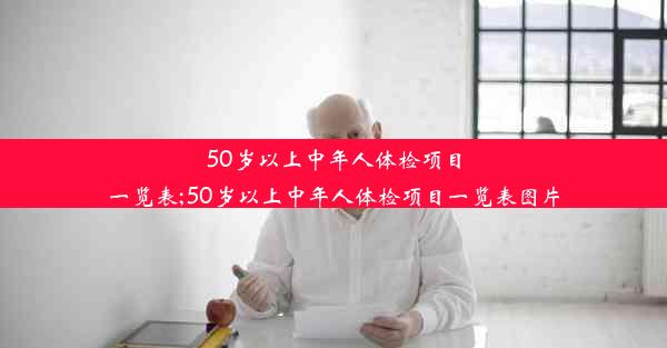 <b>50岁以上中年人体检项目一览表;50岁以上中年人体检项目一览表图片</b>