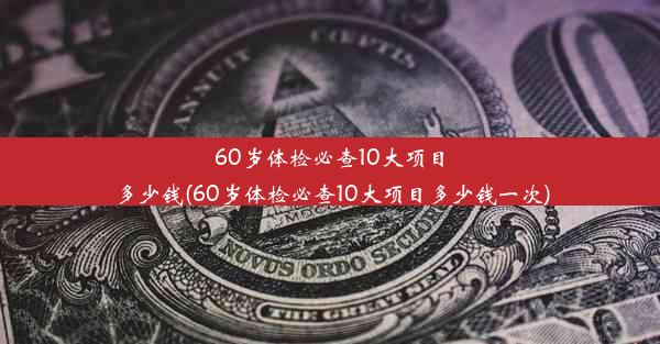 60岁体检必查10大项目多少钱(60岁体检必查10大项目多少钱一次)