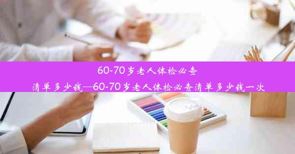 60-70岁老人体检必查清单多少钱—60-70岁老人体检必查清单多少钱一次