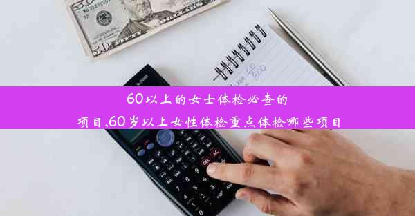 60以上的女士体检必查的项目,60岁以上女性体检重点体检哪些项目