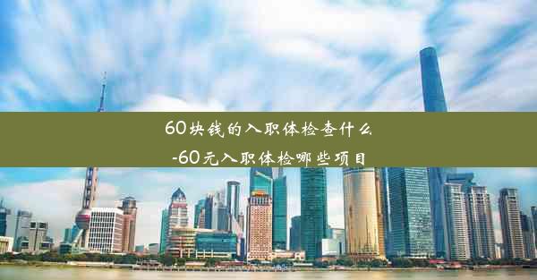 60块钱的入职体检查什么-60元入职体检哪些项目