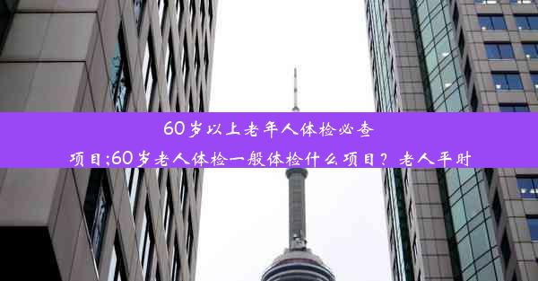 <b>60岁以上老年人体检必查项目;60岁老人体检一般体检什么项目？老人平时</b>