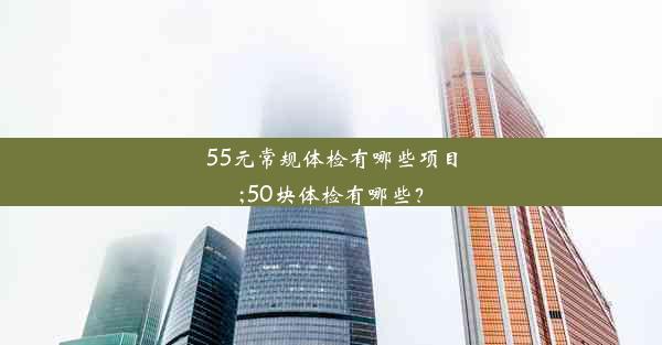 <b>55元常规体检有哪些项目;50块体检有哪些？</b>