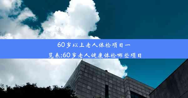 60岁以上老人体检项目一览表;60岁老人健康体检哪些项目