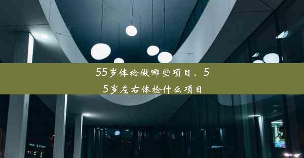 55岁体检做哪些项目、55岁左右体检什么项目