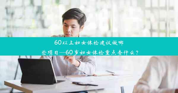 60以上妇女体检建议做哪些项目—60岁妇女体检重点查什么？