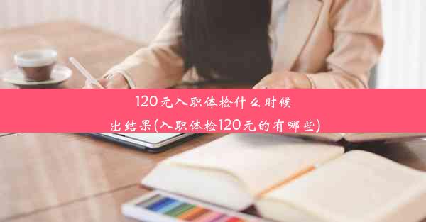 120元入职体检什么时候出结果(入职体检120元的有哪些)