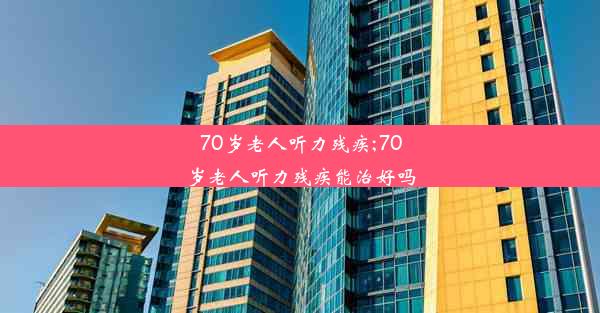 <b>70岁老人听力残疾;70岁老人听力残疾能治好吗</b>