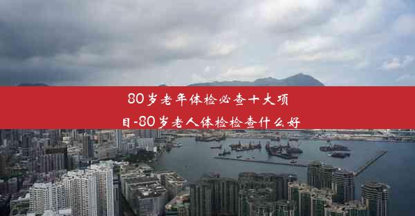 80岁老年体检必查十大项目-80岁老人体检检查什么好