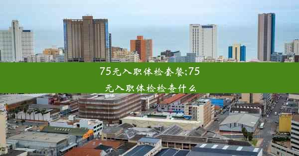 75元入职体检套餐;75元入职体检检查什么