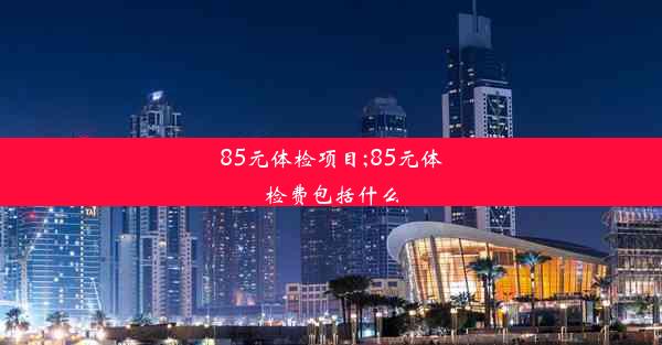 85元体检项目;85元体检费包括什么