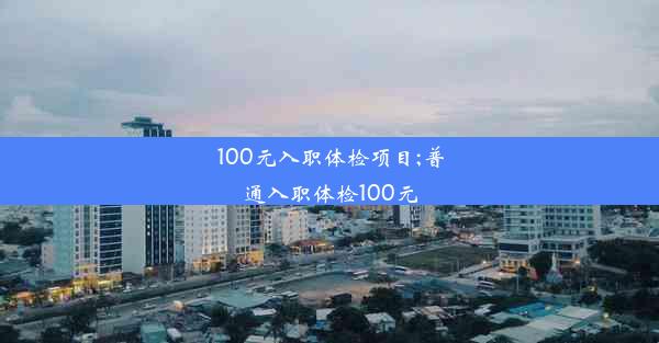 100元入职体检项目;普通入职体检100元