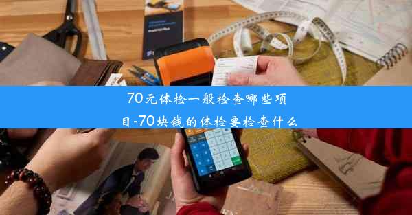 70元体检一般检查哪些项目-70块钱的体检要检查什么