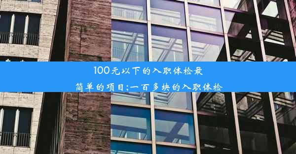 <b>100元以下的入职体检最简单的项目;一百多块的入职体检</b>