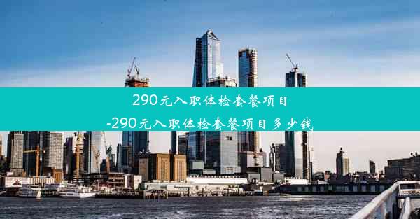 290元入职体检套餐项目-290元入职体检套餐项目多少钱