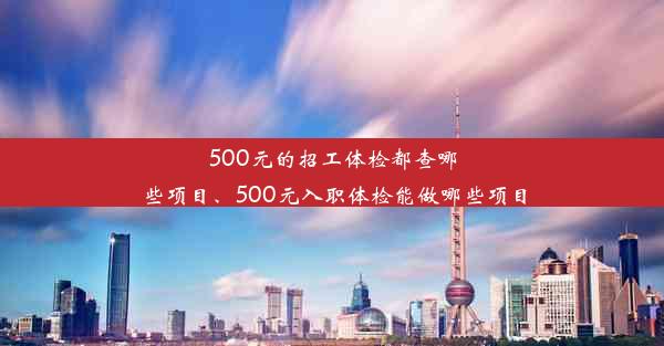 500元的招工体检都查哪些项目、500元入职体检能做哪些项目