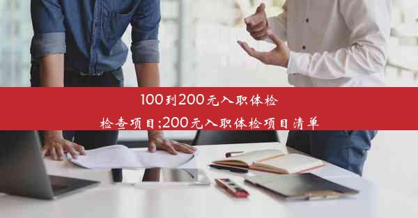 <b>100到200元入职体检检查项目;200元入职体检项目清单</b>