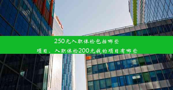 250元入职体检包括哪些项目、入职体检200元钱的项目有哪些