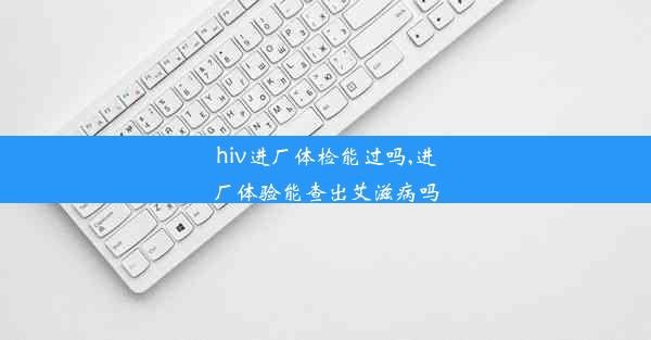 hiv进厂体检能过吗,进厂体验能查出艾滋病吗