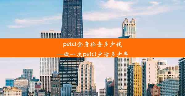 petct全身检查多少钱—做一次petct少活多少年