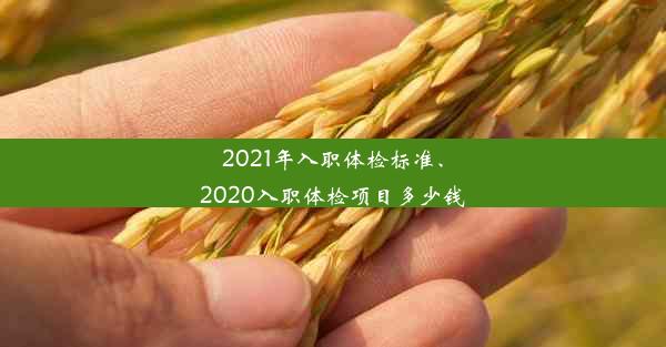 2021年入职体检标准、2020入职体检项目多少钱