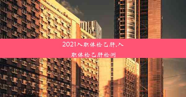 2021入职体检乙肝,入职体检乙肝检测